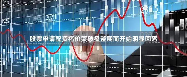 股票申请配资猪价突破盘整期而开始明显回落