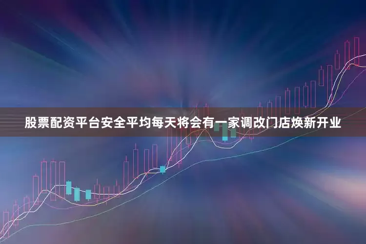股票配资平台安全平均每天将会有一家调改门店焕新开业
