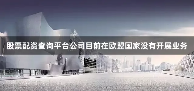 股票配资查询平台公司目前在欧盟国家没有开展业务