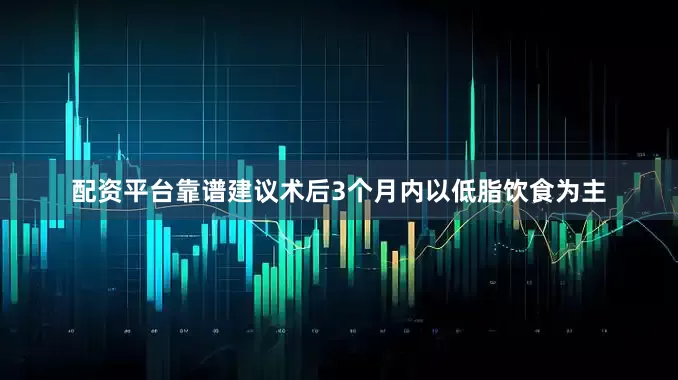 配资平台靠谱建议术后3个月内以低脂饮食为主