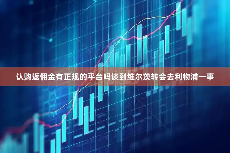 认购返佣金有正规的平台吗谈到维尔茨转会去利物浦一事