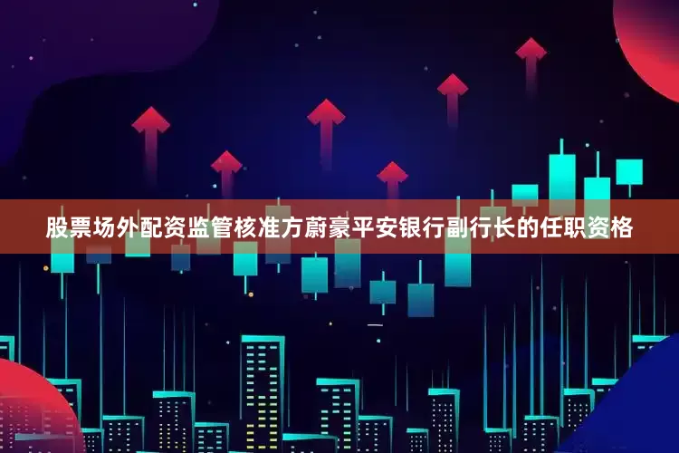 股票场外配资监管核准方蔚豪平安银行副行长的任职资格