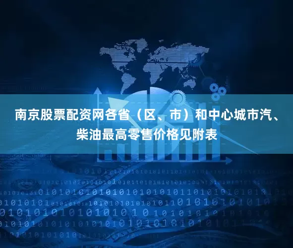 南京股票配资网各省（区、市）和中心城市汽、柴油最高零售价格见附表