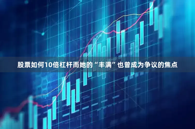 股票如何10倍杠杆而她的“丰满”也曾成为争议的焦点
