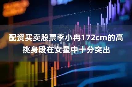 配资买卖股票李小冉172cm的高挑身段在女星中十分突出