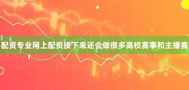配资专业网上配资接下来还会做很多高校赛事和主播赛