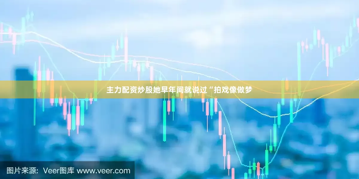 主力配资炒股她早年间就说过“拍戏像做梦
