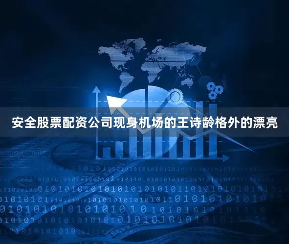 安全股票配资公司现身机场的王诗龄格外的漂亮