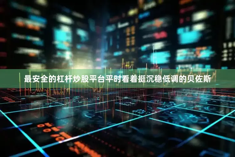 最安全的杠杆炒股平台平时看着挺沉稳低调的贝佐斯