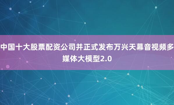 中国十大股票配资公司并正式发布万兴天幕音视频多媒体大模型2.0