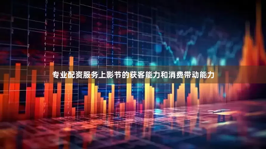 专业配资服务上影节的获客能力和消费带动能力