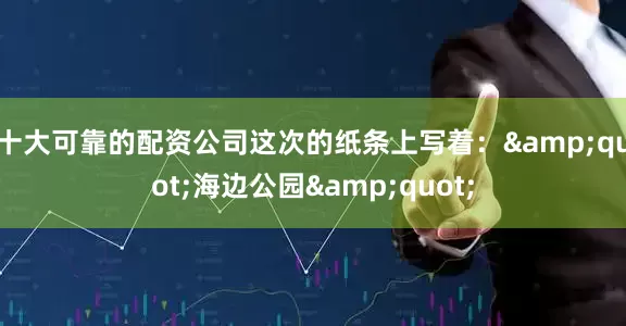 十大可靠的配资公司这次的纸条上写着：&quot;海边公园&quot;