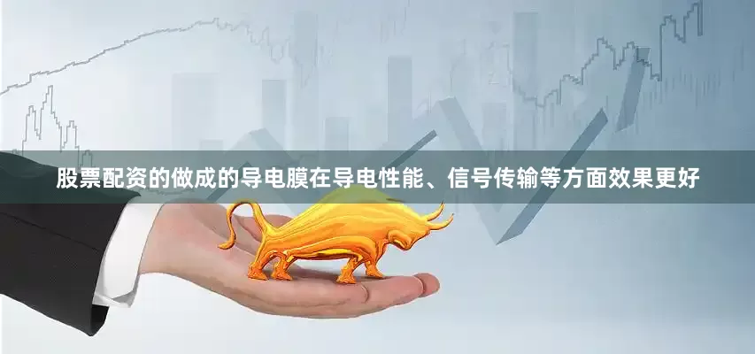 股票配资的做成的导电膜在导电性能、信号传输等方面效果更好
