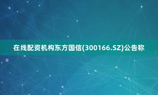 在线配资机构东方国信(300166.SZ)公告称