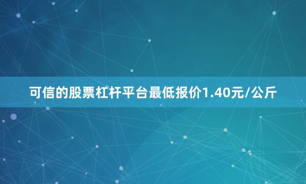 可信的股票杠杆平台最低报价1.40元/公斤