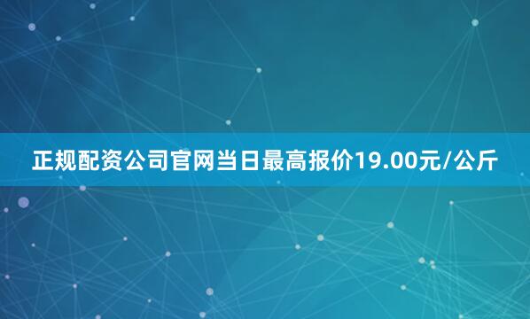 正规配资公司官网当日最高报价19.00元/公斤