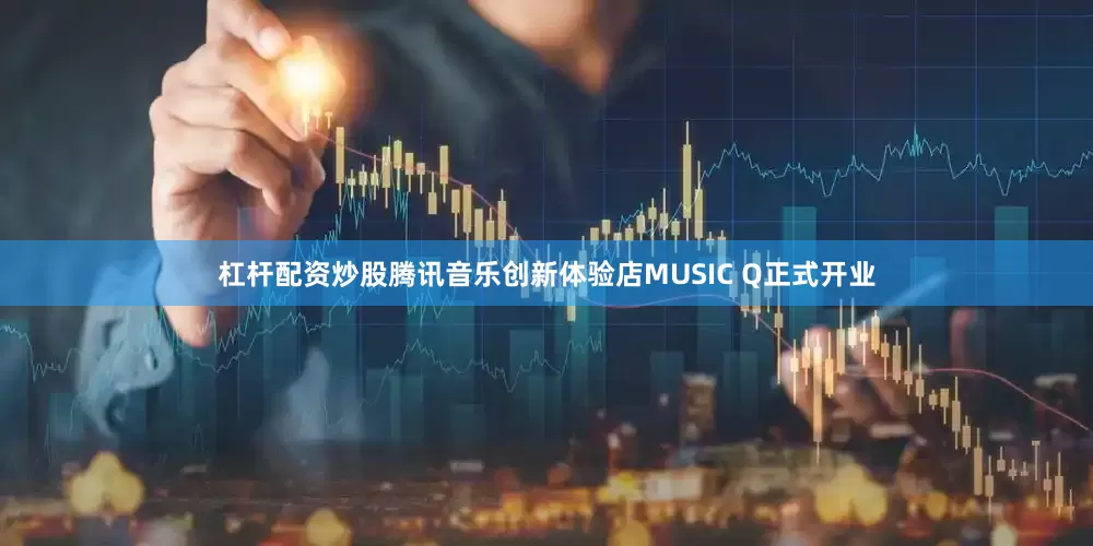 杠杆配资炒股腾讯音乐创新体验店MUSIC Q正式开业