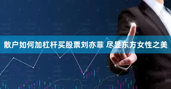 散户如何加杠杆买股票刘亦菲 尽显东方女性之美