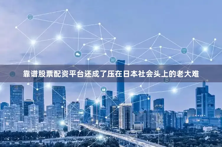 靠谱股票配资平台还成了压在日本社会头上的老大难