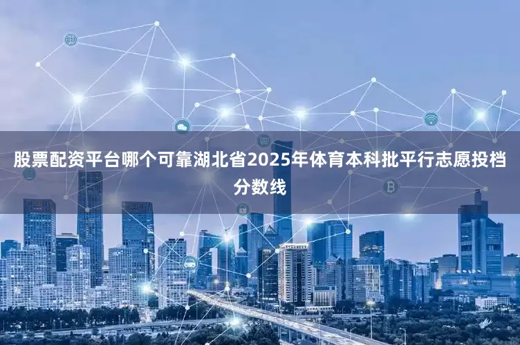 股票配资平台哪个可靠湖北省2025年体育本科批平行志愿投档分数线