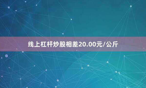 线上杠杆炒股相差20.00元/公斤