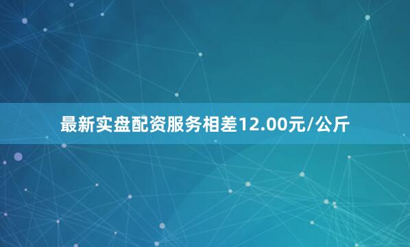 最新实盘配资服务相差12.00元/公斤