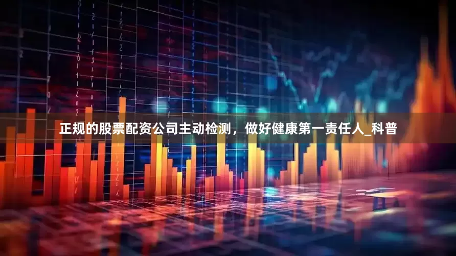 正规的股票配资公司主动检测，做好健康第一责任人_科普