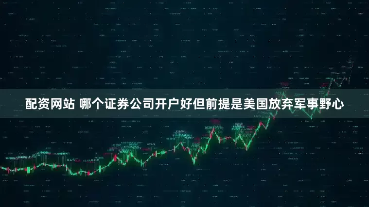 配资网站 哪个证券公司开户好但前提是美国放弃军事野心