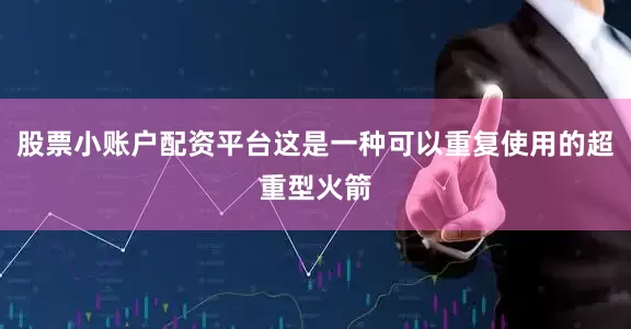 股票小账户配资平台这是一种可以重复使用的超重型火箭