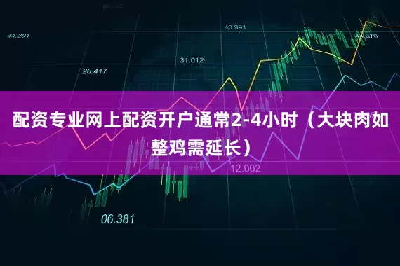 配资专业网上配资开户通常2-4小时（大块肉如整鸡需延长）