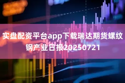 实盘配资平台app下载瑞达期货螺纹钢产业日报20250721