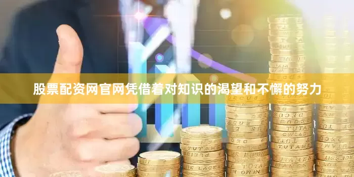 股票配资网官网凭借着对知识的渴望和不懈的努力