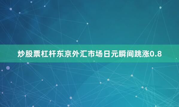炒股票杠杆东京外汇市场日元瞬间跳涨0.8