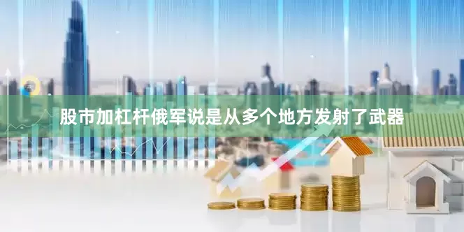股市加杠杆俄军说是从多个地方发射了武器