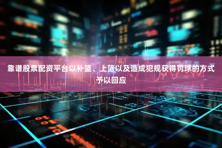 靠谱股票配资平台以补篮、上篮以及造成犯规获得罚球的方式予以回应