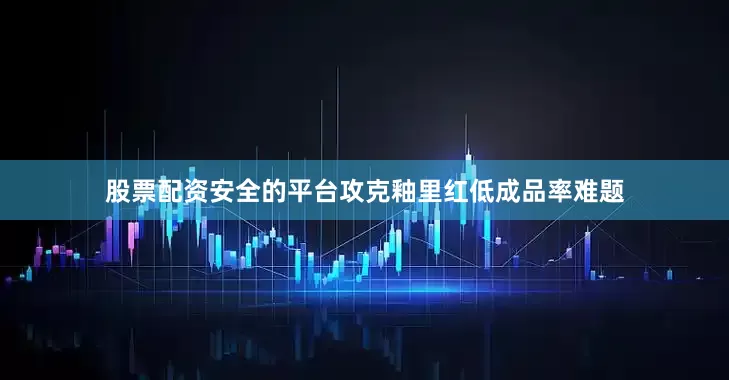 股票配资安全的平台攻克釉里红低成品率难题