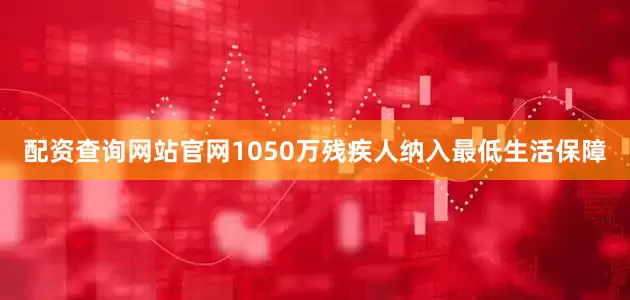 配资查询网站官网1050万残疾人纳入最低生活保障
