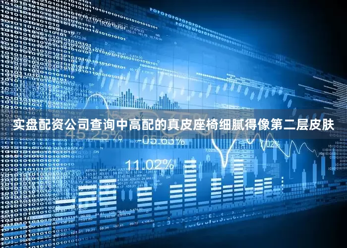 实盘配资公司查询中高配的真皮座椅细腻得像第二层皮肤