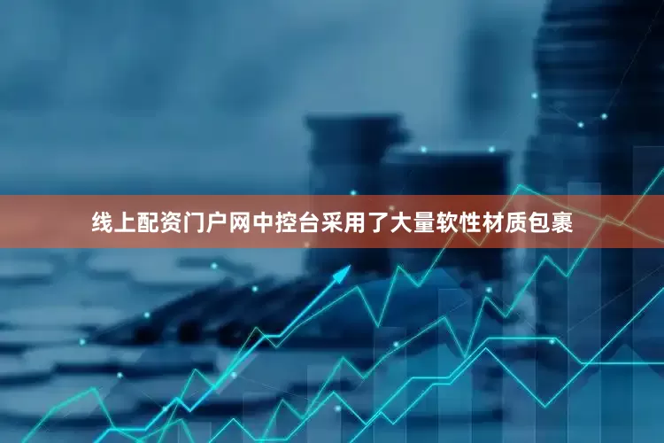 线上配资门户网中控台采用了大量软性材质包裹