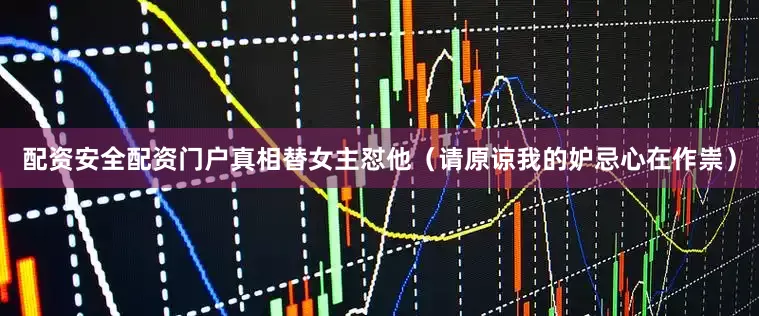 配资安全配资门户真相替女主怼他（请原谅我的妒忌心在作祟）