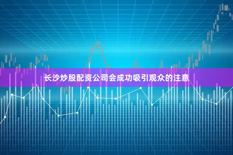 长沙炒股配资公司会成功吸引观众的注意