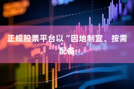 正规股票平台以“因地制宜、按需配备