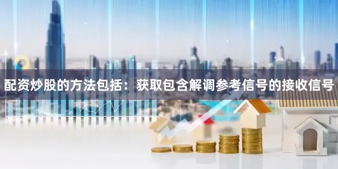配资炒股的方法包括：获取包含解调参考信号的接收信号