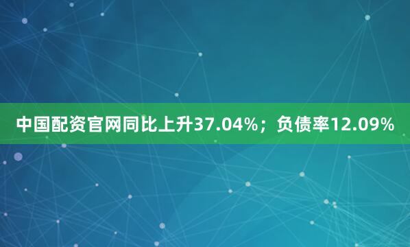 中国配资官网同比上升37.04%；负债率12.09%