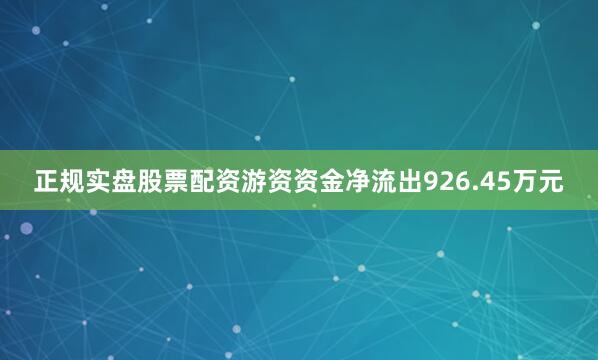 正规实盘股票配资游资资金净流出926.45万元