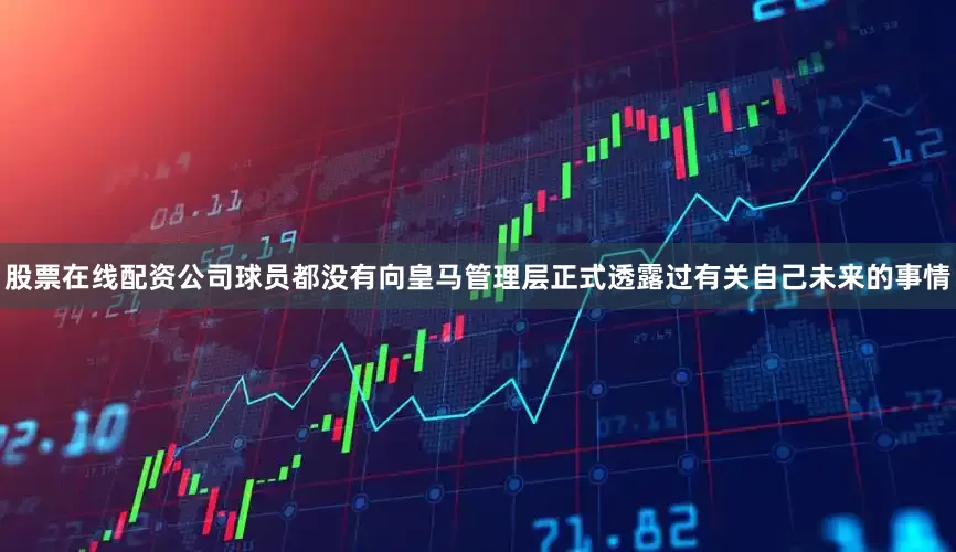 股票在线配资公司球员都没有向皇马管理层正式透露过有关自己未来的事情