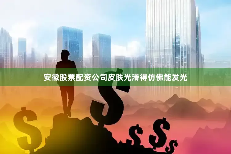 安徽股票配资公司皮肤光滑得仿佛能发光