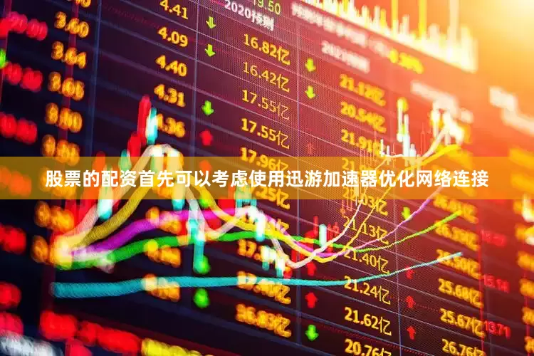 股票的配资首先可以考虑使用迅游加速器优化网络连接