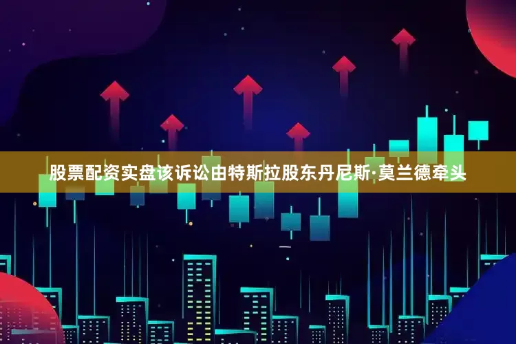 股票配资实盘该诉讼由特斯拉股东丹尼斯·莫兰德牵头