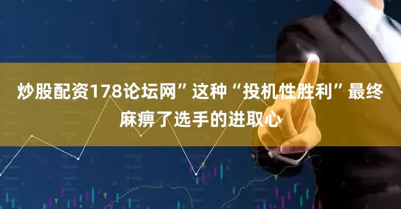 炒股配资178论坛网”这种“投机性胜利”最终麻痹了选手的进取心